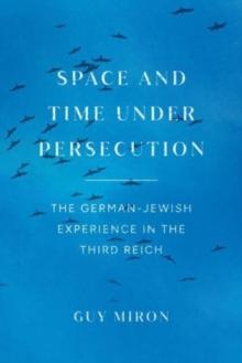 Space and Time under Persecution : The German-Jewish Experience in the Third Reich