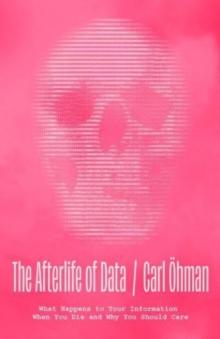 The Afterlife of Data : What Happens to Your Information When You Die and Why You Should Care