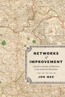 Networks of Improvement : Literature, Bodies, and Machines in the Industrial Revolution