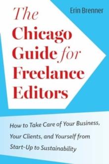 The Chicago Guide for Freelance Editors : How to Take Care of Your Business, Your Clients, and Yourself from Start-Up to Sustainability