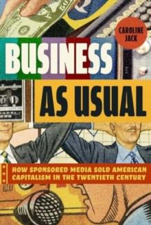 Business as Usual : How Sponsored Media Sold American Capitalism in the Twentieth Century