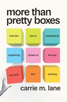 More Than Pretty Boxes : How the Rise of Professional Organizing Shows Us the Way We Work Isn't Working