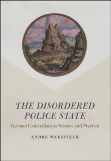 The Disordered Police State : German Cameralism as Science and Practice