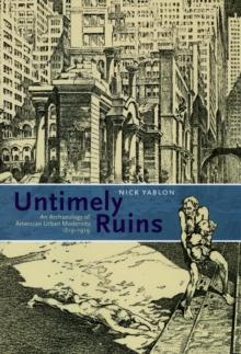 Untimely Ruins : An Archaeology of American Urban Modernity, 1819-1919