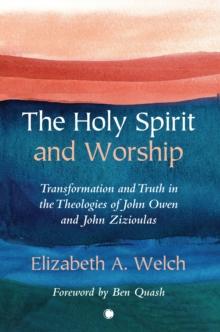 The Holy Spirit and Worship : Transformation and Truth in the Theologies of John Owen and John Zizioulas