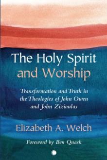 The Holy Spirit and Worship : Transformation and Truth in the Theologies of John Owen and John Zizioulas