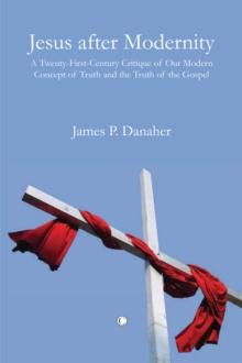 Jesus after Modernity : A Twenty-First-Century Critique of Our Modern Concept of Truth and the Truth of the Gospel