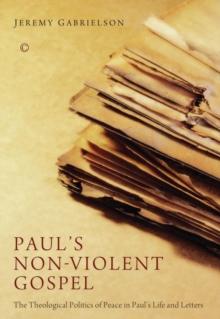 Paul's Non-Violent Gospel : The Theological Politics of Peace in Paul's Life and Letters