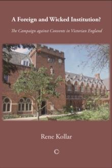 A Foreign and Wicked Institution : The Campaign Against Convents in Victorian England