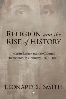 Religion and the Rise of History : Martin Luther and the Cultural Revolution in Germany, 1760-1810