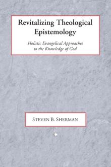 Revitalizing Theological Epistemology : Holisitc Evangelical Approaches to the Knowledge of God