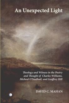 An Unexpected Light : Theology and Witness in the Poetry and Thought of Charles Williams, Micheal O'Siadhail and Geoffrey Hill