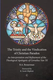 The Trinity and the Vindication of Christian Paradox : An Interpretation and Refinement of the Theological Apologetic of Cornelius Van Til