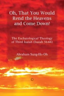 Oh, That You Would Rend the Heavens and Come Down! : The Eschatological Theology of Third Isaiah (Isaiah 56-66)