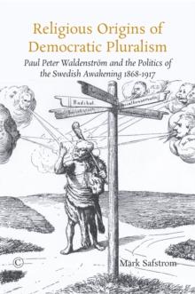 Religious Origins of Democratic Pluralism : Paul Peter Waldenstrom and the Politics of the Swedish Awakening 1868-1917