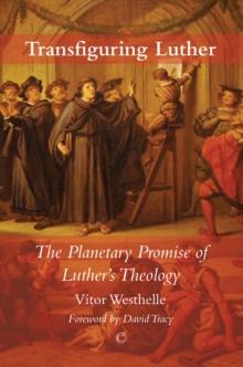 Transfiguring Luther : The Planetary Promise of Luther's Theology