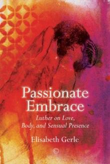 Passionate Embrace : Luther on Love, Body and Sensual Presence