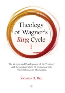 Theology of Wagner's Ring Cycle I : The Genesis and Development of the Tetralogy and the Appropriation of Sources, Artists, Philosophers, and Theologians