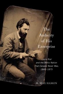 The Audacity of His Enterprise : Louis Riel and the Metis Nation That Canada Never Was, 1840-1875