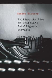 Secret History : Writing the Rise of Britain's Intelligence Services