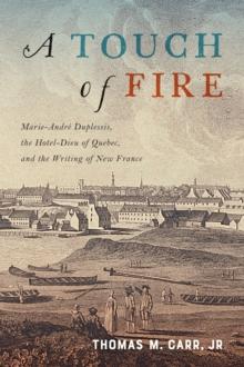 A Touch of Fire : Marie-Andre Duplessis the Hotel-Dieu of Quebec and the Writing of New France