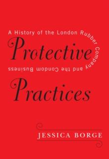 Protective Practices : A History of the London Rubber Company and the Condom Business