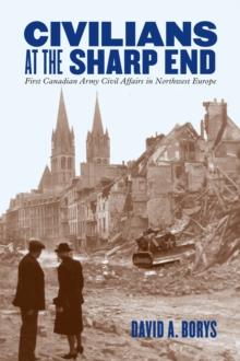 Civilians at the Sharp End : First Canadian Army Civil Affairs in Northwest Europe