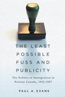 The Least Possible Fuss and Publicity : The Politics of Immigration in Postwar Canada, 1945-1967