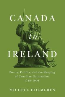 Canada to Ireland : Poetry, Politics, and the Shaping of Canadian Nationalism, 1788-1900