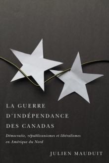 La guerre d'independance des Canadas : Democratie, republicanismes et liberalismes en Amerique du Nord