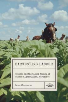 Harvesting Labour : Tobacco and the Global Making of Canada's Agricultural Workforce