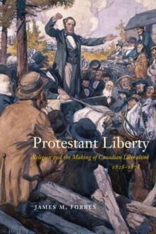 Protestant Liberty : Religion and the Making of Canadian Liberalism, 1828-1878