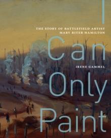 I Can Only Paint : The Story of Battlefield Artist Mary Riter Hamilton