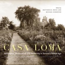 Casa Loma : Millionaires, Medievalism, and Modernity in Torontos Gilded Age