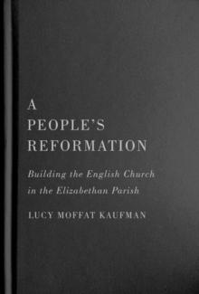 A People's Reformation : Building the English Church in the Elizabethan Parish