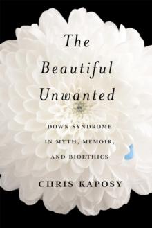 The Beautiful Unwanted : Down Syndrome in Myth, Memoir, and Bioethics