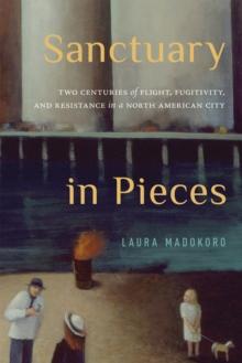 Sanctuary in Pieces : Two Centuries of Flight, Fugitivity, and Resistance in a North American City