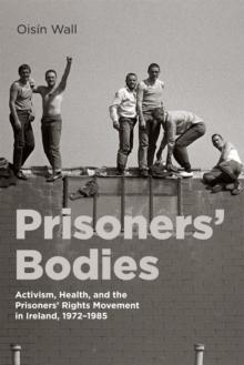 Prisoners' Bodies : Activism, Health, and the Prisoners' Rights Movement in Ireland, 1972-1985