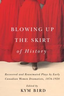 Blowing up the Skirt of History : Recovered and Reanimated Plays by Early Canadian Women Dramatists, 1876-1920