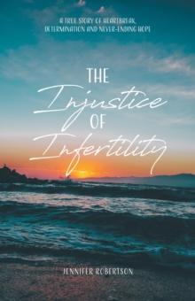 Injustice of Infertility: A True Story of Heartbreak, Determination and Never-Ending Hope