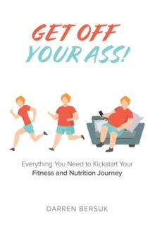 Get Off Your Ass!: Everything You Need to Kickstart Your Fitness and Nutrition Journey