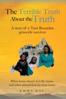 Terrible Truth about the Truth: A story of a Tutsi Rwandan genocide survivor - When home doesn't feel like home, and when abroad feels far from home