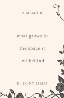 What Grows in the Space It Left Behind: A Memoir