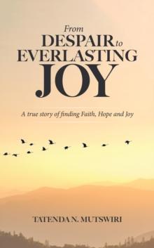 From Despair to Everlasting Joy: A True Story of Finding Faith, Hope and Joy