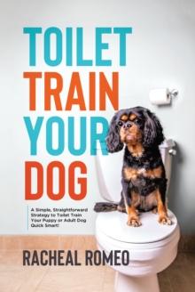 Toilet Train Your Dog: A Simple, Straightforward Strategy to Toilet Train Your Puppy or Adult Dog Quick Smart!