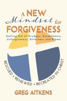 New Mindset for Forgiveness: Getting Rid of Grudges, Resentments, Unforgiveness, Bitterness and Blame