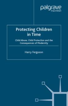 Protecting Children in Time : Child Abuse, Child Protection and the Consequences of Modernity