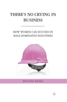 There's No Crying in Business : How Women Can Succeed in Male-Dominated Industries