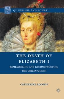 The Death of Elizabeth I : Remembering and Reconstructing the Virgin Queen