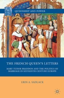 The French Queen's Letters : Mary Tudor Brandon and the Politics of Marriage in Sixteenth-Century Europe